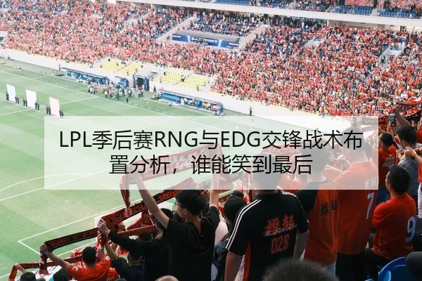 LPL季后赛RNG与EDG交锋战术布置分析，谁能笑到最后